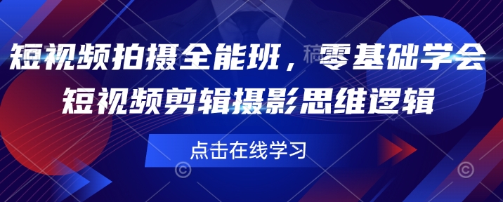 短视频拍摄全能班，零基础学会短视频剪辑摄影思维逻辑 - 网赚资源网-网赚资源网