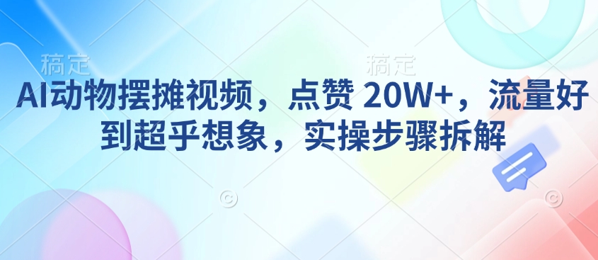 AI动物摆摊视频，点赞 20W+，流量好到超乎想象，实操步骤拆解 - 网赚资源网-网赚资源网