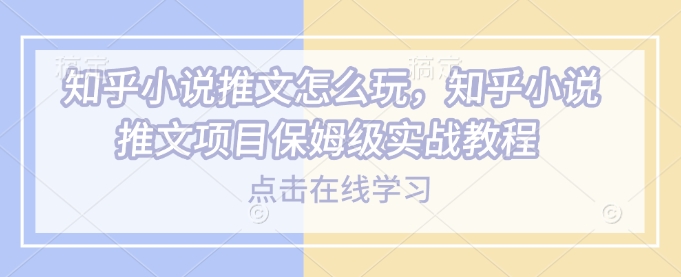 知乎小说推文怎么玩，知乎小说推文项目保姆级实战教程 - 网赚资源网-网赚资源网