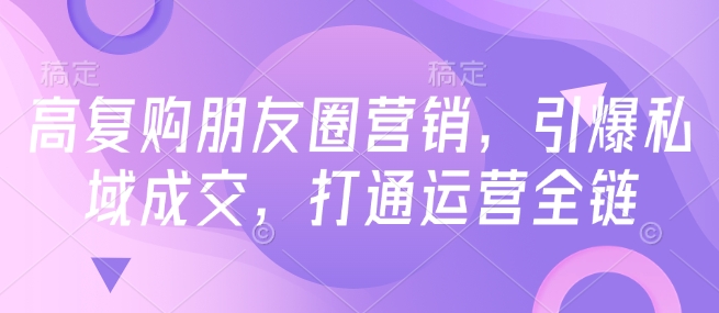 高复购朋友圈营销，引爆私域成交，打通运营全链 - 网赚资源网-网赚资源网