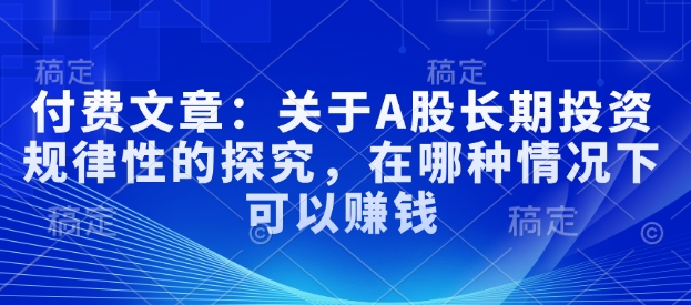 付费文章：关于A股长期投资规律性的探究，在哪种情况下可以赚钱 - 网赚资源网-网赚资源网