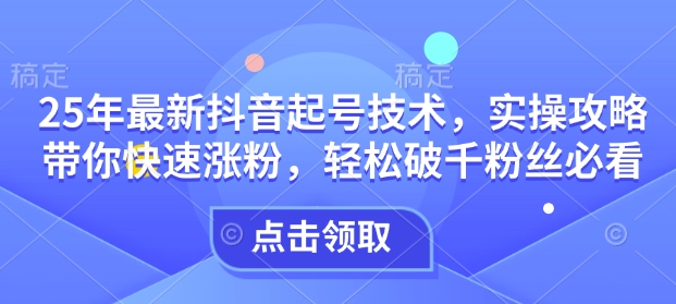 25年最新抖音起号技术，实操攻略带你快速涨粉，轻松破千粉丝必看 - 网赚资源网-网赚资源网