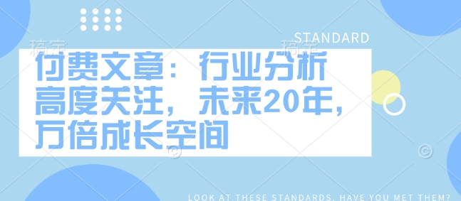 付费文章：行业分析 高度关注，未来20年，万倍成长空间 - 网赚资源网-网赚资源网