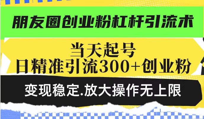 朋友圈创业粉杠杆引流术，当天起号日精准引流300+创业粉，变现稳定，放大操作无上限 - 网赚资源网-网赚资源网