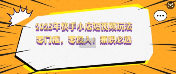 2025年快手小店短视频玩法，零门槛，零投入，兼职必选【揭秘】 - 网赚资源网-网赚资源网