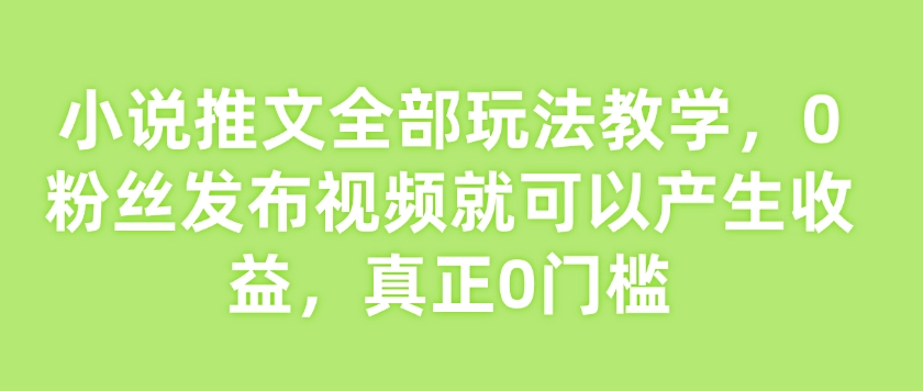 小说推文全部玩法教学，0粉丝发布视频就可以产生收益，真正0门槛 - 网赚资源网-网赚资源网