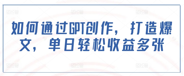 如何通过GPT创作，打造爆文，单日轻松收益多张 - 网赚资源网-网赚资源网