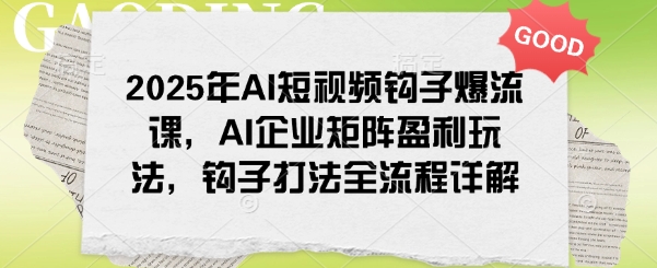 2025年AI短视频钩子爆流课，AI企业矩阵盈利玩法，钩子打法全流程详解 - 网赚资源网-网赚资源网