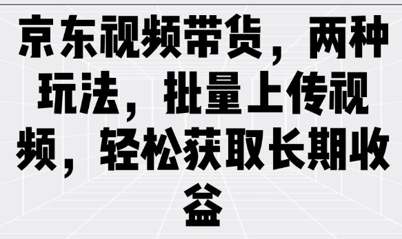 京东视频带货，两种玩法，批量上传视频，轻松获取长期收益 - 网赚资源网-网赚资源网