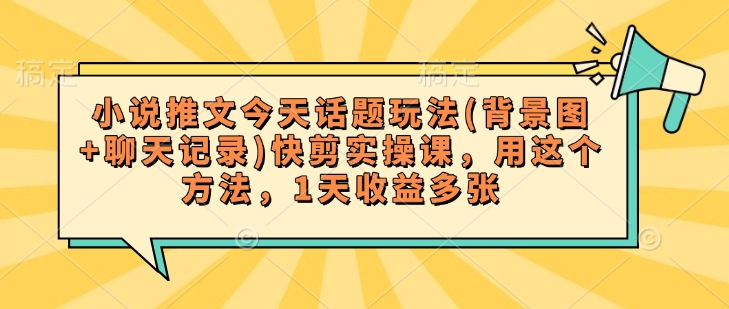 小说推文今天话题玩法(背景图+聊天记录)快剪实操课，用这个方法，1天收益多张 - 网赚资源网-网赚资源网