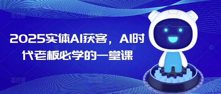 2025实体AI获客，AI时代老板必学的一堂课 - 网赚资源网-网赚资源网