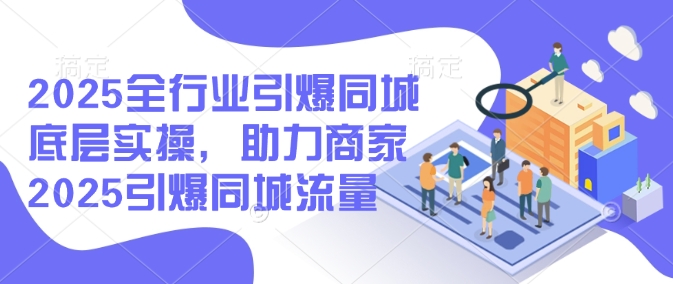 2025全行业引爆同城底层实操，助力商家2025引爆同城流量 - 网赚资源网-网赚资源网