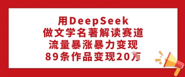 用DeepSeek做文学名著解读赛道，流量暴涨暴力变现，89条作品变现20W - 网赚资源网-网赚资源网