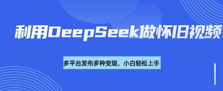 利用DeepSeek做怀旧视频，流量号多渠道变现能力强 - 网赚资源网-网赚资源网