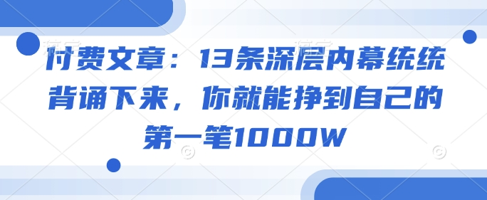 付费文章：13条深层内幕统统背诵下来，你就能挣到自己的第一笔1000W - 网赚资源网-网赚资源网