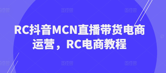 RC抖音MCN直播带货电商运营，RC电商教程 - 网赚资源网-网赚资源网