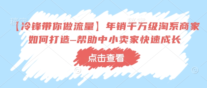 【冷锋带你做流量】年销千万级淘系商家如何打造–帮助中小卖家快速成长 - 网赚资源网-网赚资源网