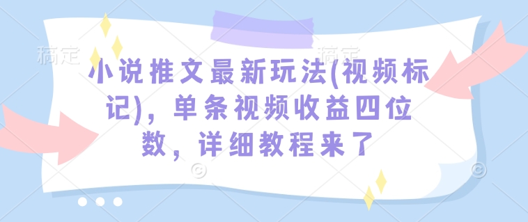 小说推文最新玩法(视频标记)，单条视频收益四位数，详细教程来了 - 网赚资源网-网赚资源网