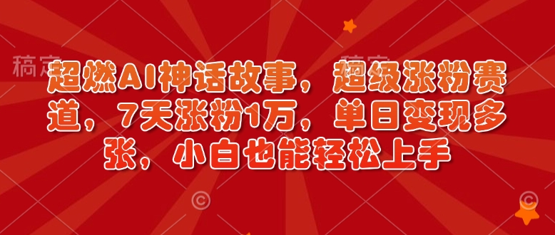 超燃AI神话故事，超级涨粉赛道，7天涨粉1万，单日变现多张，小白也能轻松上手（附详细教程） - 网赚资源网-网赚资源网