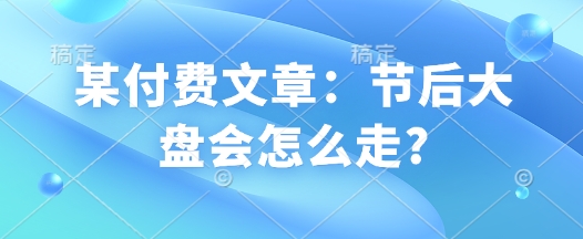 某付费文章：节后大盘会怎么走? - 网赚资源网-网赚资源网