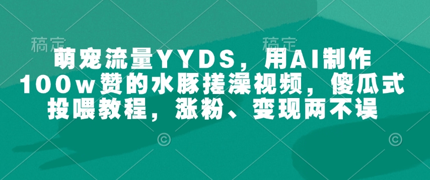 萌宠流量YYDS，用AI制作100w赞的水豚搓澡视频，傻瓜式投喂教程，涨粉、变现两不误 - 网赚资源网-网赚资源网