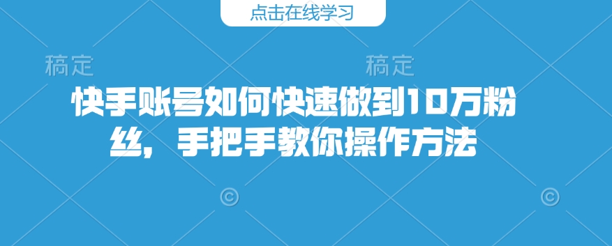 快手账号如何快速做到10万粉丝，手把手教你操作方法 - 网赚资源网-网赚资源网