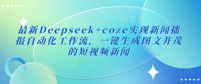 最新Deepseek+coze实现新闻播报自动化工作流，一键生成图文并茂的短视频新闻 - 网赚资源网-网赚资源网