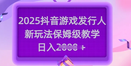 2025抖音游戏发行人新玩法，保姆级教学，日入多张 - 网赚资源网-网赚资源网