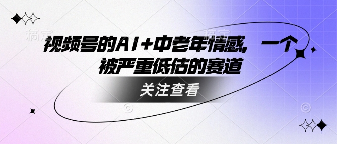 视频号的AI+中老年情感，一个被严重低估的赛道 - 网赚资源网-网赚资源网