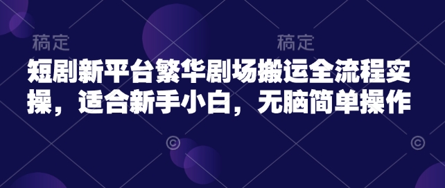 短剧新平台繁华剧场搬运全流程实操，适合新手小白，无脑简单操作 - 网赚资源网-网赚资源网