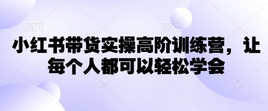 小红书带货实操高阶训练营，让每个人都可以轻松学会 - 网赚资源网-网赚资源网