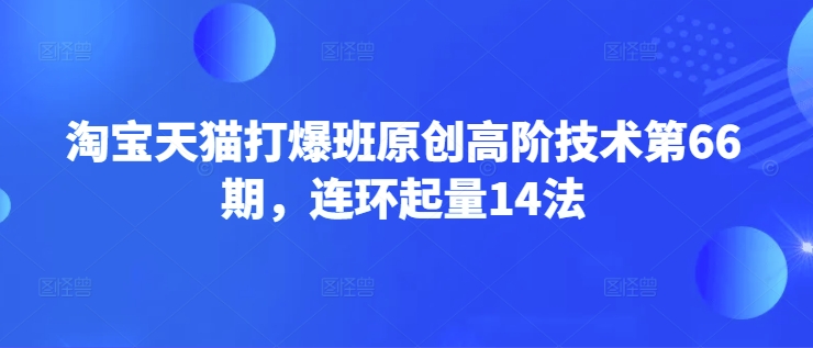 淘宝天猫打爆班原创高阶技术第66期，连环起量14法 - 网赚资源网-网赚资源网