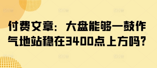 付费文章：大盘能够一鼓作气地站稳在3400点上方吗? - 网赚资源网-网赚资源网