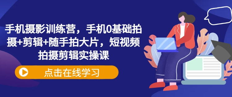 手机摄影训练营，手机0基础拍摄+剪辑+随手拍大片，短视频拍摄剪辑实操课 - 网赚资源网-网赚资源网