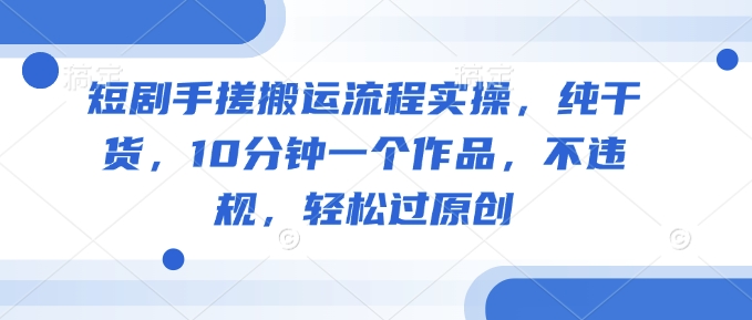 短剧手搓搬运流程实操，纯干货，10分钟一个作品，不违规，轻松过原创 - 网赚资源网-网赚资源网