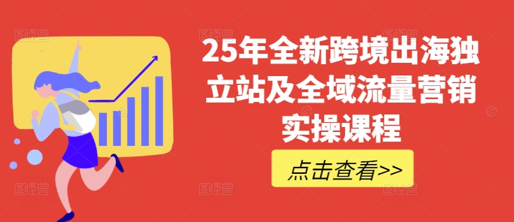 25年全新跨境出海独立站及全域流量营销实操课程，跨境电商独立站TIKTOK全域营销普货特货玩法大全 - 网赚资源网-网赚资源网