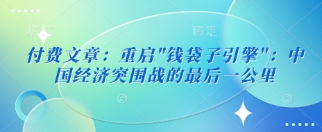 付费文章：重启”钱袋子引擎”：中国经济突围战的最后一公里 - 网赚资源网-网赚资源网