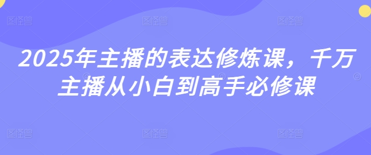 2025年主播的表达修炼课，千万主播从小白到高手必修课 - 网赚资源网-网赚资源网