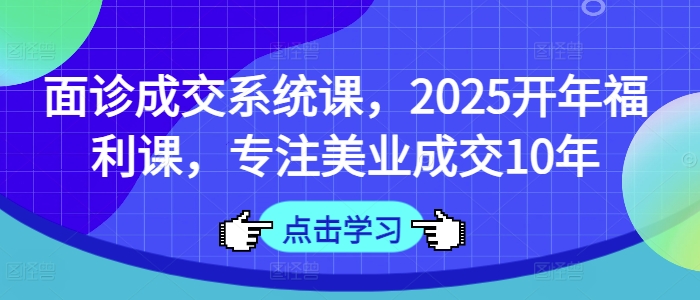 面诊成交系统课，2025开年福利课，专注美业成交10年 - 网赚资源网-网赚资源网