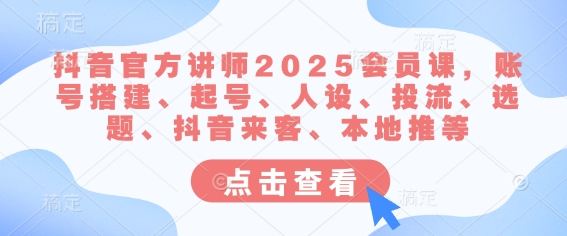 抖音官方讲师2025会员课，账号搭建、起号、人设、投流、选题、抖音来客、本地推等 - 网赚资源网-网赚资源网