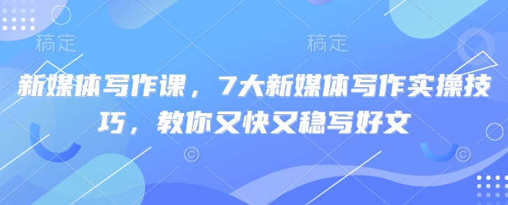 新媒体写作课，7大新媒体写作实操技巧，教你又快又稳写好文 - 网赚资源网-网赚资源网