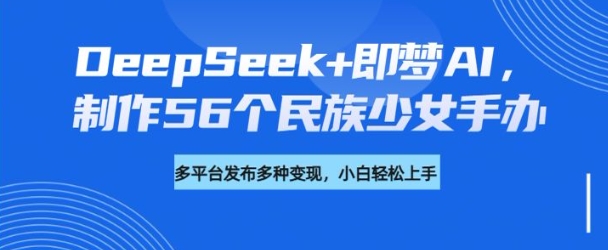 DeepSeek+即梦AI，制作56个民族少女手办，附详细教程+变现方向 - 网赚资源网-网赚资源网