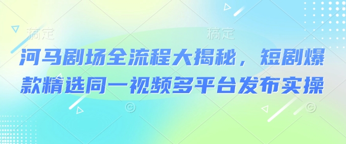 河马剧场全流程大揭秘，短剧爆款精选同一视频多平台发布实操 - 网赚资源网-网赚资源网