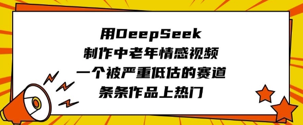 用DeepSeek制作中老年情感视频，一个被严重低估的赛道，条条作品上热门 - 网赚资源网-网赚资源网