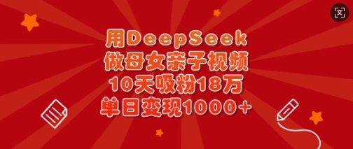 用DeepSeek做母女亲子视频，10天吸粉18万，单日变现多张 - 网赚资源网-网赚资源网