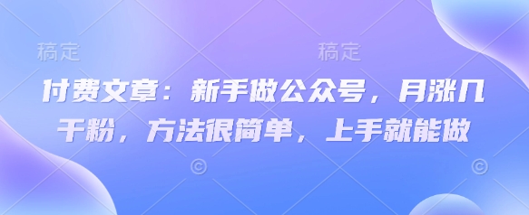 付费文章：新手做公众号，月涨几干粉，方法很简单，上手就能做 - 网赚资源网-网赚资源网