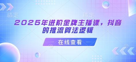 2025年进阶金牌主播课，抖音的推流算法逻辑 - 网赚资源网-网赚资源网