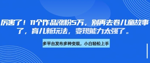 厉害了，11个作品涨粉5万，别再去卷儿童故事了，育儿新玩法，变现能力太强了 - 网赚资源网-网赚资源网