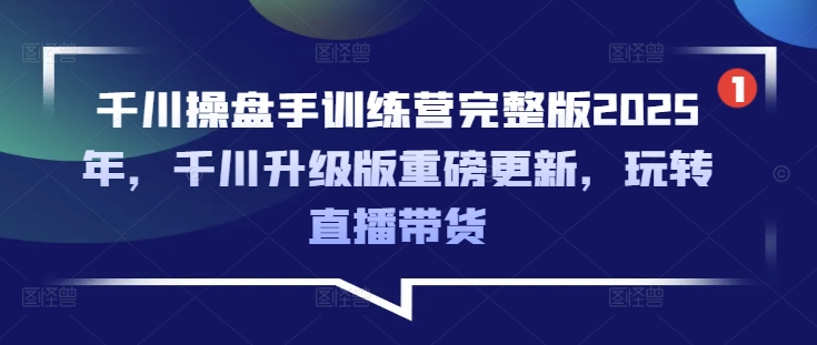 千川操盘手训练营完整版2025年，千川升级版重磅更新，玩转直播带货 - 网赚资源网-网赚资源网